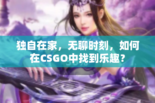 獨(dú)自在家，無聊時(shí)刻，如何在CSGO中找到樂趣？