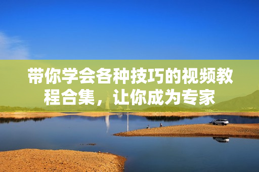 帶你學(xué)會(huì)各種技巧的視頻教程合集，讓你成為專家