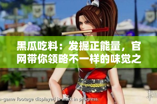 黑瓜吃料：發(fā)掘正能量，官網(wǎng)帶你領(lǐng)略不一樣的味覺(jué)之旅