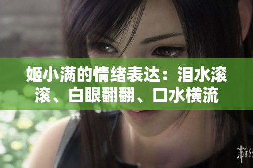 姬小滿的情緒表達：淚水滾滾、白眼翻翻、口水橫流