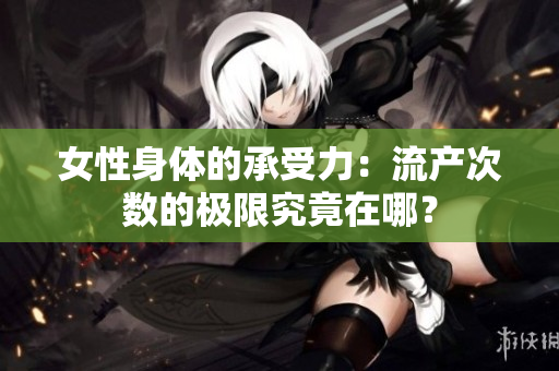 女性身體的承受力：流產(chǎn)次數(shù)的極限究竟在哪？