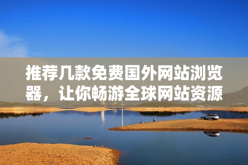 推薦幾款免費(fèi)國(guó)外網(wǎng)站瀏覽器，讓你暢游全球網(wǎng)站資源