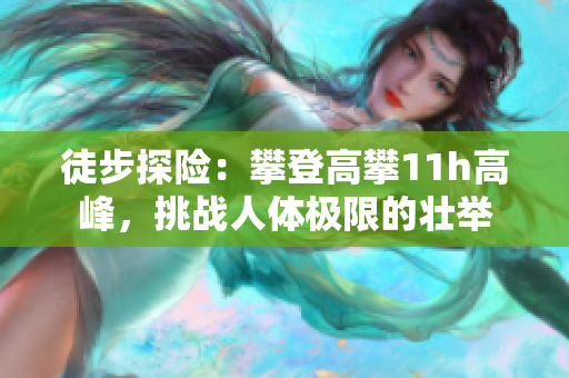 徒步探險：攀登高攀11h高峰，挑戰(zhàn)人體極限的壯舉