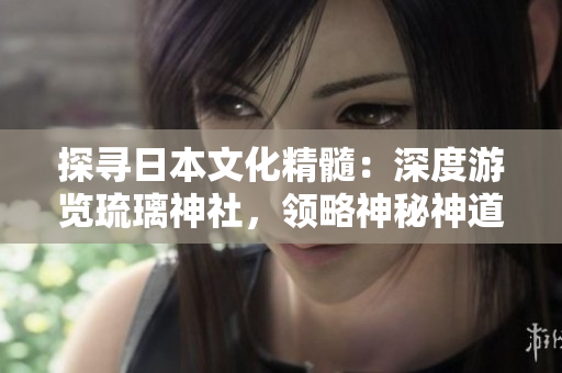 探尋日本文化精髓：深度游覽琉璃神社，領(lǐng)略神秘神道之美