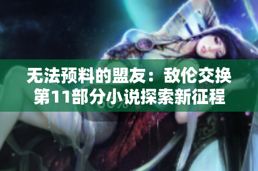 無(wú)法預(yù)料的盟友：敵倫交換第11部分小說(shuō)探索新征程