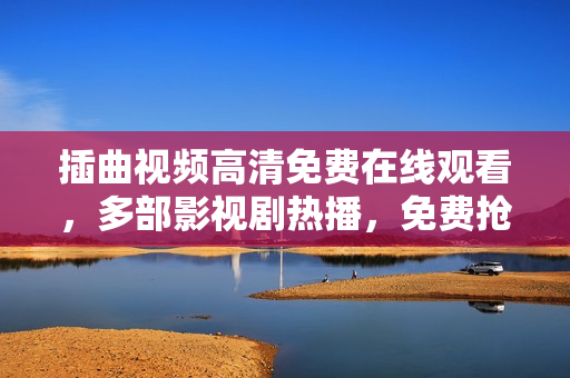 插曲視頻高清免費在線觀看，多部影視劇熱播，免費搶先觀看最新大片