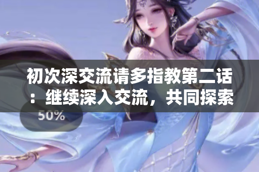 初次深交流請多指教第二話：繼續(xù)深入交流，共同探索學(xué)習(xí)的旅程