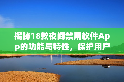 揭秘18款夜間禁用軟件App的功能與特性，保護用戶健康與睡眠