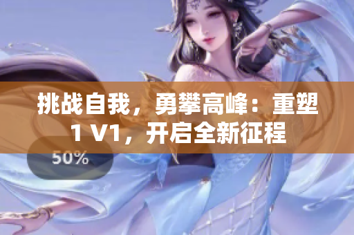 挑戰(zhàn)自我，勇攀高峰：重塑1 V1，開啟全新征程