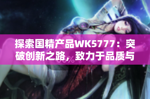 探索國精產(chǎn)品WK5777：突破創(chuàng)新之路，致力于品質(zhì)與卓越