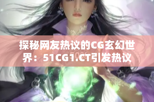 探秘網(wǎng)友熱議的CG玄幻世界：51CG1.CT引發(fā)熱議