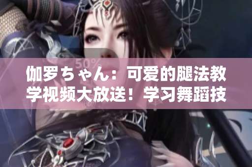伽羅ちゃん：可愛的腿法教學視頻大放送！學習舞蹈技巧從伽羅ちゃん開始！