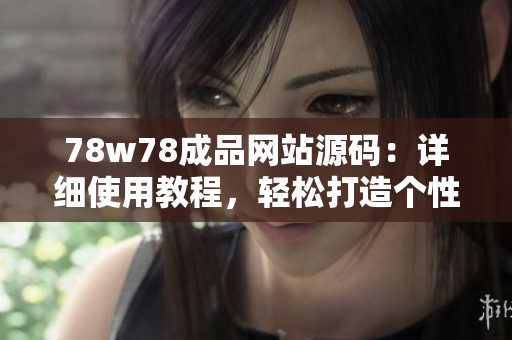 78w78成品網(wǎng)站源碼：詳細使用教程，輕松打造個性網(wǎng)站！