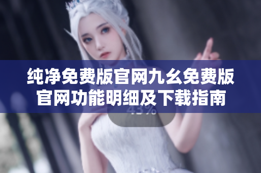 純凈免費版官網(wǎng)九幺免費版官網(wǎng)功能明細及下載指南