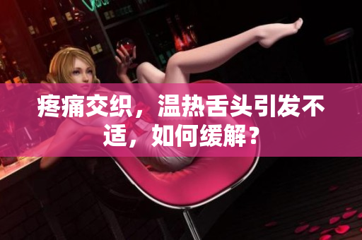 疼痛交織，溫?zé)嵘囝^引發(fā)不適，如何緩解？
