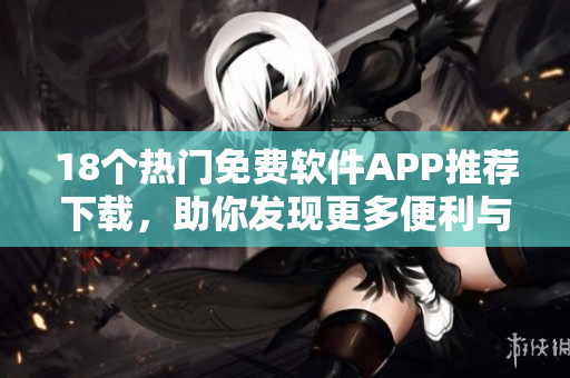 18個熱門免費軟件APP推薦下載，助你發(fā)現(xiàn)更多便利與樂趣