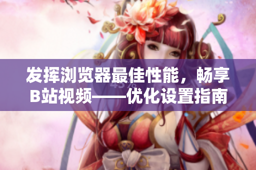 發(fā)揮瀏覽器最佳性能，暢享B站視頻——優(yōu)化設置指南