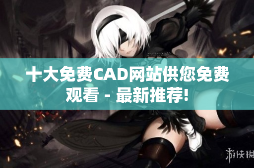 十大免費CAD網(wǎng)站供您免費觀看 - 最新推薦!