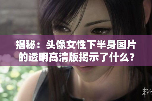 揭秘：頭像女性下半身圖片的透明高清版揭示了什么？