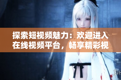 探索短視頻魅力：歡迎進入在線視頻平臺，暢享精彩視頻內容！
