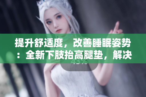提升舒適度，改善睡眠姿勢：全新下肢抬高腿墊，解決翻身困難