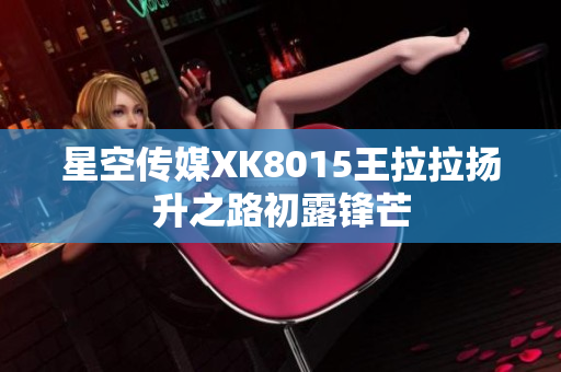 星空傳媒XK8015王拉拉揚升之路初露鋒芒