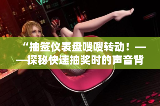 “抽簽儀表盤嗖嗖轉動！——探秘快速抽獎時的聲音背后的科學原理”