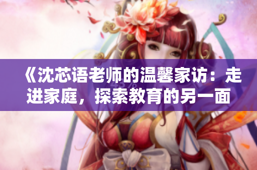 《沈芯語老師的溫馨家訪：走進家庭，探索教育的另一面》