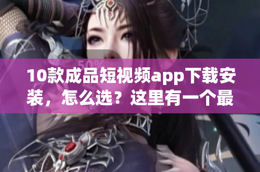 10款成品短視頻app下載安裝，怎么選？這里有一個最全指南