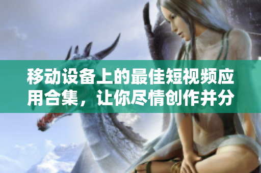 移動設(shè)備上的最佳短視頻應(yīng)用合集，讓你盡情創(chuàng)作并分享！