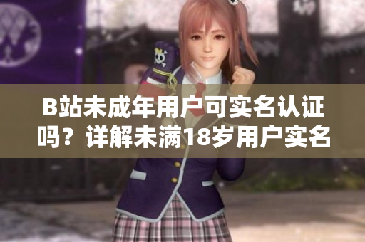B站未成年用戶可實名認證嗎？詳解未滿18歲用戶實名認證流程