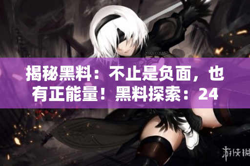 揭秘黑料：不止是負面，也有正能量！黑料探索：24小時不打烊的秘密世界
