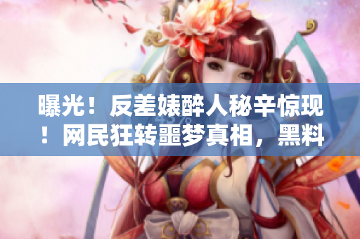 曝光！反差婊醉人秘辛驚現(xiàn)！網(wǎng)民狂轉(zhuǎn)噩夢真相，黑料大揭底！