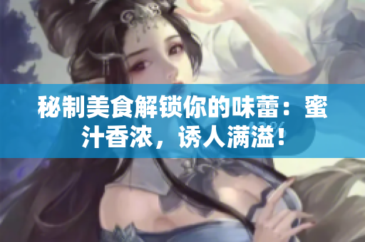 秘制美食解鎖你的味蕾：蜜汁香濃，誘人滿溢！