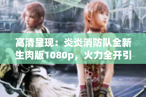 高清呈現(xiàn)：炎炎消防隊全新生肉版1080p，火力全開引爆觀影熱潮！