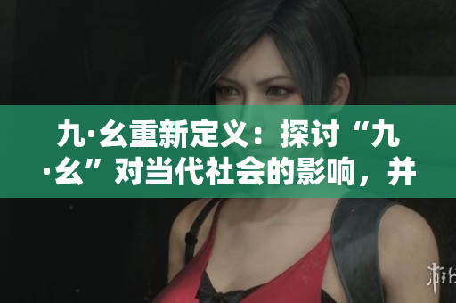 九·幺重新定義：探討“九·幺”對當代社會的影響，并提出應對策略