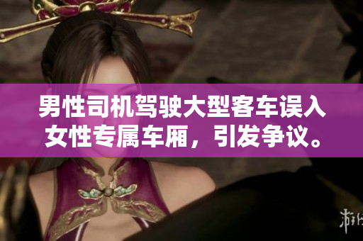 男性司機駕駛大型客車誤入女性專屬車廂，引發(fā)爭議。