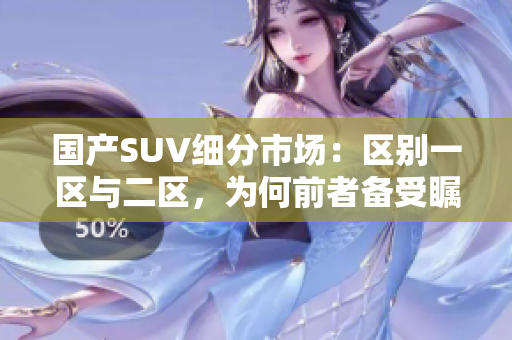 國產SUV細分市場：區(qū)別一區(qū)與二區(qū)，為何前者備受矚目？