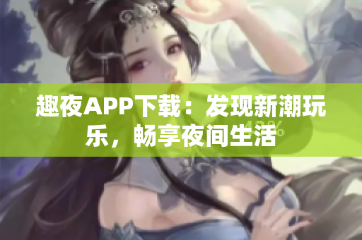 趣夜APP下載：發(fā)現(xiàn)新潮玩樂，暢享夜間生活