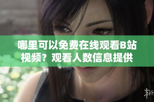 哪里可以免費(fèi)在線觀看B站視頻？觀看人數(shù)信息提供