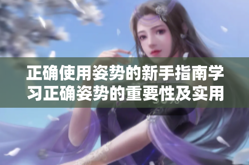 正確使用姿勢的新手指南學(xué)習(xí)正確姿勢的重要性及實(shí)用技巧