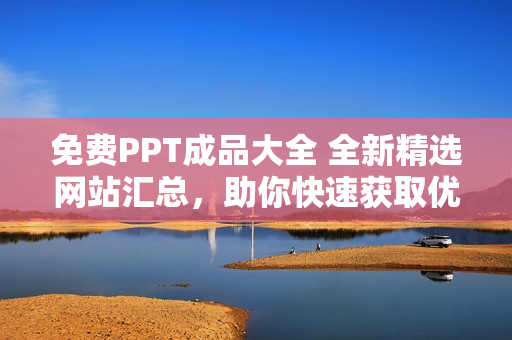 免費(fèi)PPT成品大全 全新精選網(wǎng)站匯總，助你快速獲取優(yōu)質(zhì)PPT資源