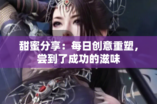 甜蜜分享：每日創(chuàng)意重塑，嘗到了成功的滋味