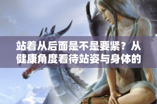 站著從后面是不是要緊？從健康角度看待站姿與身體的關(guān)系