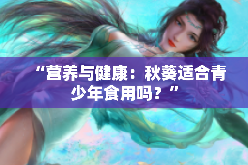 “營養(yǎng)與健康：秋葵適合青少年食用嗎？”