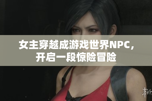 女主穿越成游戲世界NPC，開啟一段驚險(xiǎn)冒險(xiǎn)