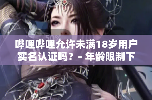 嗶哩嗶哩允許未滿18歲用戶實(shí)名認(rèn)證嗎？- 年齡限制下的實(shí)名認(rèn)證政策詳解