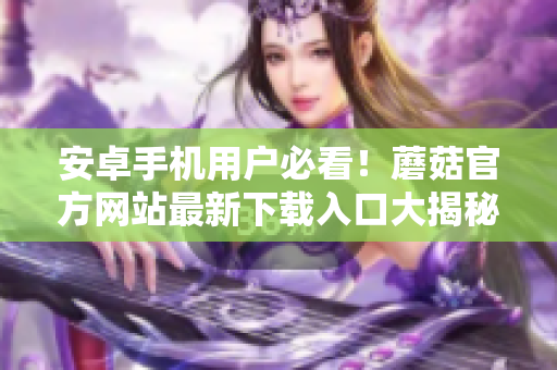 安卓手機(jī)用戶必看！蘑菇官方網(wǎng)站最新下載入口大揭秘