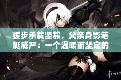 緩步承載堅毅，父親身影筆挺威嚴(yán)：一個溫暖而堅定的故事