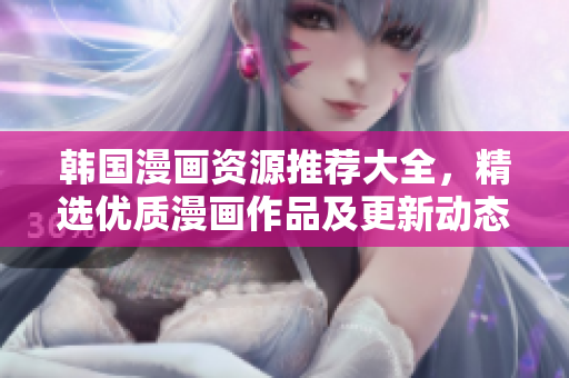 韓國(guó)漫畫資源推薦大全，精選優(yōu)質(zhì)漫畫作品及更新動(dòng)態(tài)